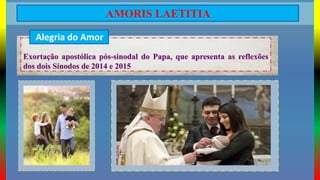AMORIS LAETITIA
Exortação apostólica pós-sinodal do Papa, que apresenta as reflexões
dos dois Sínodos de 2014 e 2015
Alegria do Amor
 