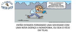 ENTÃO ESTAMOS FORMANDO UMA SOCIEDADE COM
UMA NOVA DOENÇA A NOMOFOBIA, OU SEJA O VÍCIO
EM TELAS.
 