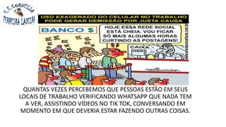 QUANTAS VEZES PERCEBEMOS QUE PESSOAS ESTÃO EM SEUS
LOCAIS DE TRABALHO VERIFICANDO WHATSAPP QUE NADA TEM
A VER, ASSISTINDO VÍDEOS NO TIK TOK, CONVERSANDO EM
MOMENTO EM QUE DEVERIA ESTAR FAZENDO OUTRAS COISAS.
 