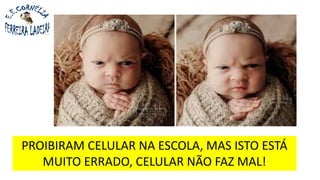 PROIBIRAM CELULAR NA ESCOLA, MAS ISTO ESTÁ
MUITO ERRADO, CELULAR NÃO FAZ MAL!
 