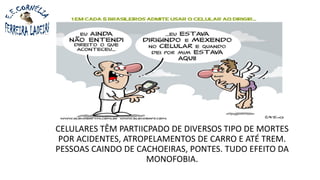 CELULARES TÊM PARTIICPADO DE DIVERSOS TIPO DE MORTES
POR ACIDENTES, ATROPELAMENTOS DE CARRO E ATÉ TREM.
PESSOAS CAINDO DE CACHOEIRAS, PONTES. TUDO EFEITO DA
MONOFOBIA.
 