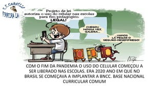 COM O FIM DA PANDEMIA O USO DO CELULAR COMEÇOU A
SER LIBERADO NAS ESCOLAS. ERA 2020 ANO EM QUE NO
BRASIL SE COMEÇAVA A IMPLANTAR A BNCC. BASE NACIONAL
CURRICULAR COMUM
 