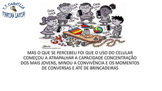 MAS O QUE SE PERCEBEU FOI QUE O USO DO CELULAR
COMEÇOU A ATRAPALHAR A CAPACIDADE CONCENTRAÇÃO
DOS MAIS JOVENS, MINOU A CONVIVÊNCIA E OS MOMENTOS
DE CONVERSAS E ATÉ DE BRINCADEIRAS
 