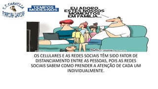 OS CELULARES E AS REDES SOCIAIS TÊM SIDO FATOR DE
DISTANCIAMENTO ENTRE AS PESSOAS, POIS AS REDES
SOCIAIS SABEM COMO PRENDER A ATENÇÃO DE CADA UM
INDIVIDUALMENTE.
 