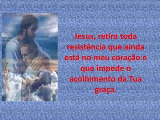Jesus, retira toda
 resistência que ainda
está no meu coração e
     que impede o
  acolhimento da Tua
         graça.
 
