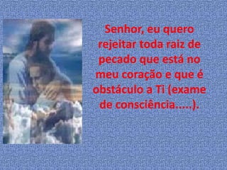 Senhor, eu quero
 rejeitar toda raiz de
 pecado que está no
meu coração e que é
obstáculo a Ti (exame
 de consciência.....).
 