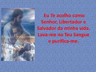 Eu Te acolho como
  Senhor, Libertador e
Salvador da minha vida.
Lava-me no Teu Sangue
     e purifica-me.
 
