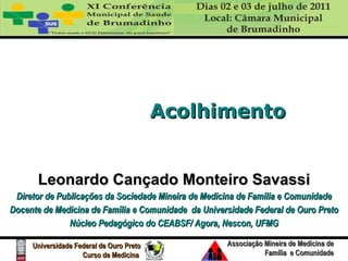 Acolhimento Leonardo Cançado Monteiro Savassi Diretor de Publicações da Sociedade Mineira de Medicina de Família e Comunidade Docente de Medicina de Família e Comunidade  da Universidade Federal de Ouro Preto Núcleo Pedagógico do CEABSF/ Agora, Nescon, UFMG 