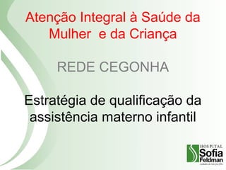 Atenção Integral à Saúde da
Mulher e da Criança
REDE CEGONHA
Estratégia de qualificação da
assistência materno infantil
 