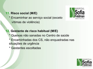 11. Risco social (M/E)
* Encaminhar ao serviço social (exceto
vítimas de violência)
12. Gestante de risco habitual (M/E)
* Queixas não sanadas no Centro de saúde
* Encaminhadas dos CS, não enquadradas nas
situações de urgência
* Gestantes escoltadas
 