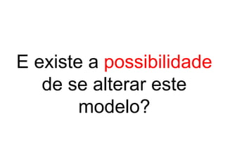 E existe a possibilidade
de se alterar este
modelo?
 