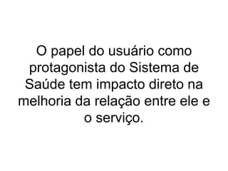 O papel do usuário como
protagonista do Sistema de
Saúde tem impacto direto na
melhoria da relação entre ele e
o serviço.
 