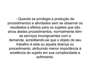 Em Betim: resultados da aplicação do acolhimento:Acessibilidade: aumento de mais de 300% na média de atendimentos por mês (de 1300 para 4400)Rendimento Profissional: aumento extraordinário do rendimento da enfermeira e da assistente social.Resolubilidade da equipe e acolhimento: (solução encontrada para as queixas, sem outro tipo de encaminhamento) de 10 para 60%.
