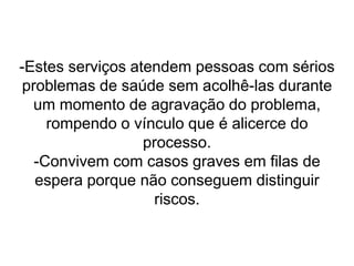 Fatores que colaboraram para a resolutibilidade da equipe de acolhimento:Discussões permanentes entre a equipe multiprofissional, para avaliar e reprocessar o acolhimento.Capacitação da equipe, adquirida com a própria experiência no atendimento, que proporciona segurança para decidir  e para efetivamente ‘fazer’ com base em um ‘saber’ adquirido na vivência da assistência ao usuário.Utilização de protocolos elaborados pela equipe técnica, indicando a conduta a ser adotada diante dos problemas de saúde que mais se apresentam no acolhimento.Interação da equipe, garantindo a retaguarda.Funcionamento dos grupos programáticos.