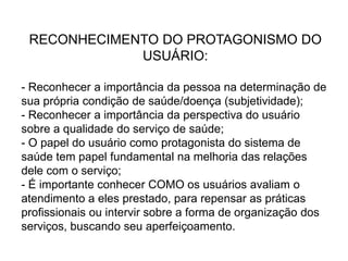RECONHECIMENTO DO PROTAGONISMO DO USUÁRIO: Reconhecer a importância da pessoa na determinação de sua própria condição de saúde/doença (subjetividade);