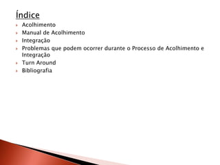 Índice
   Acolhimento
   Manual de Acolhimento
   Integração
   Problemas que podem ocorrer durante o Processo de Acolhimento e
    Integração
   Turn Around
   Bibliografia
 
