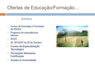 Ofertas de Educação/Formação…

             Adultos

   Cursos de Educação e Formação
    de Adultos
   Programa de competências
    básicas
   RVCC
   DL 357/2007 de 29 de Outubro
   Cursos de Especialização
    Tecnológica
   Formações Modulares
    Certificadas
   Acesso à Universidade
 
