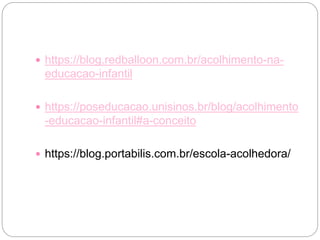  https://blog.redballoon.com.br/acolhimento-na-
educacao-infantil
 https://poseducacao.unisinos.br/blog/acolhimento
-educacao-infantil#a-conceito
 https://blog.portabilis.com.br/escola-acolhedora/
 