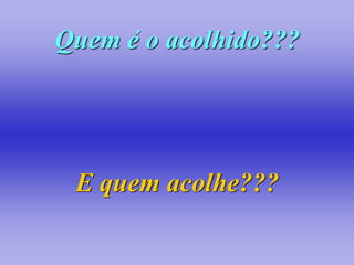 Quem é o acolhido???




 E quem acolhe???
 