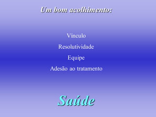 Um bom acolhimento:


        Vínculo
     Resolutividade
        Equipe
  Adesão ao tratamento




    Saúde
 