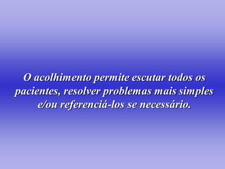 O acolhimento permite escutar todos os
pacientes, resolver problemas mais simples
     e/ou referenciá-los se necessário.
 