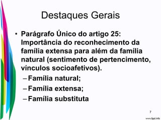 Destaques Gerais
• Parágrafo Único do artigo 25:
Importância do reconhecimento da
família extensa para além da família
natural (sentimento de pertencimento,
vínculos socioafetivos).
–Família natural;
–Família extensa;
–Família substituta
7
 