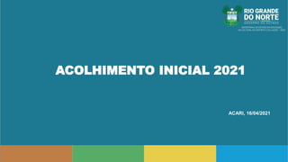 ACOLHIMENTO INICIAL 2021
ACARI, 16/04/2021
 