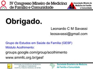 Obrigado. Leonardo C M Savassi [email_address] Grupo de Estudos em Saúde da Família (GESF) Módulo Acolhimento: groups.google.com/group/acolhimento www.smmfc.org.br/gesf 