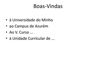 Boas-Vindas
• à Universidade do Minho
• ao Campus de Azurém
• Ao V. Curso ...
• à Unidade Curricular de ...
 