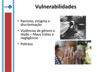 • Racismo, estigma e
discriminação
• Violências de gênero e
idade – Maus tratos e
negligência
• Pobreza
Vulnerabilidades
 