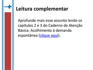 Aprofunde mais esse assunto lendo os
capítulos 2 e 3 do Caderno de Atenção
Básica: Acolhimento à demanda
espontânea (clique aqui).
Leitura complementar
 