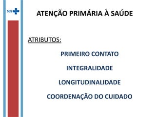 ATENÇÃO PRIMÁRIA À SAÚDE
ATRIBUTOS:
PRIMEIRO CONTATO
INTEGRALIDADE
LONGITUDINALIDADE
COORDENAÇÃO DO CUIDADO
 