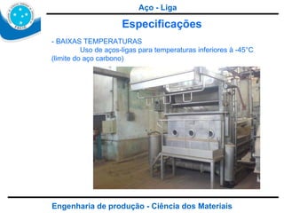 Engenharia de produção - Ciência dos Materiais Especificações - BAIXAS TEMPERATURAS  Uso de aços-ligas para temperaturas inferiores à -45°C (limite do aço carbono)  Aço - Liga 