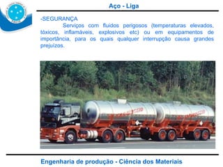 Engenharia de produção - Ciência dos Materiais -SEGURANÇA Serviços com fluidos perigosos (temperaturas elevados, tóxicos, inflamáveis, explosivos etc) ou em equipamentos de importância, para os quais qualquer interrupção causa grandes prejuízos.  Aço - Liga 