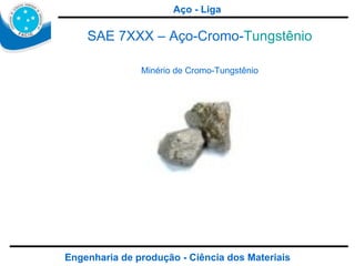 Engenharia de produção - Ciência dos Materiais SAE 7XXX – Aço-Cromo- Tungstênio Minério de Cromo-Tungstênio Aço - Liga 