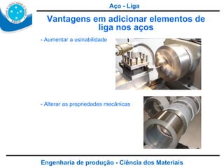 Engenharia de produção - Ciência dos Materiais Vantagens em adicionar elementos de liga nos aços - Aumentar a usinabilidade - Alterar as propriedades mecânicas Aço - Liga 