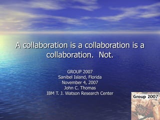 A collaboration is a collaboration is a collaboration.  Not. GROUP 2007 Sanibel Island, Florida November 4, 2007 John C. Thomas IBM T. J. Watson Research Center 
