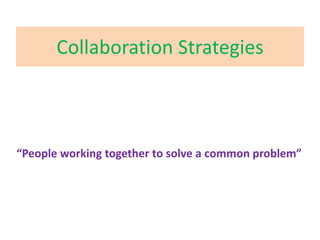 Collaboration Strategies “People working together to solve a common problem” 