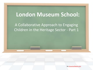London Museum School:
A Collaborative Approach to Engaging
Children in the Heritage Sector - Part 1




                                By PresenterMedia.com
 