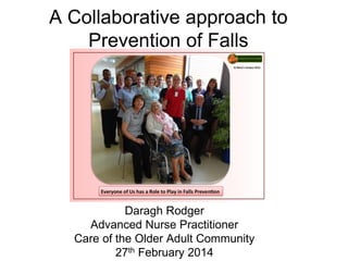 A Collaborative approach to 
Prevention of Falls 
Daragh Rodger 
Advanced Nurse Practitioner 
Care of the Older Adult Community 
27th February 2014 
 