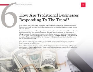 How Are Traditional Businesses
Responding To The Trend?
8A COLLABORATIVE ECONOMY
6As with every megatrend, some people and institutions are thretened by these developments.
Further, some local, state, and national governments are creating impediments that are having
negative effects.
But other businesses are embracing and incorporating elements and services of the collaborative
economy into their core business strategies. Ford and GM, for example, are preparing for
selling fewer cars by making investments in ridesharing businesses. Auto was a huge presence
at CES this year, and Ford’s CEO now calls his company a “mobility company .” http://www.cnn.
com/videos/business/2016/01/06/ces-ford-ceo-mark-fields-intv-wbt.cnn Smart (Daimler) rents
cars by the hour in Portland.
The auto rental industry tried putting up roadblocks for a time, but Enterprise now offers
hourly rentals in many locations.
Some hotel companies fought against Airbnb. Others are actually incorporating collaborative
economy services into their offerings, like getting forgotten clothing and essentials picked up
and delivered to your room.
Copyright © 2016 All rights reserved worldwide.
 