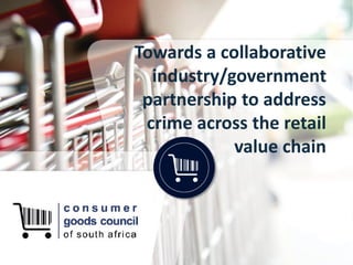 Towards a collaborative
industry/government
partnership to address
crime across the retail
value chain
 
