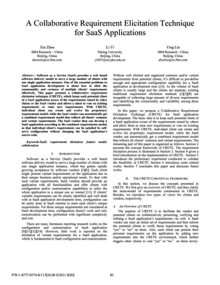 A Collaborative Requirement Elicitation Technique
                                                       for SaaS Applications

                      XinZhou                                                        Li Yi                                          YingLiu
             IBM Research - China                                             Peking University                              IBM Research - China
                Beijing, China                                                   Beijing, China                                   Beijing, China
             zhouxin@cn.ibm.com                                             yili07@seLpku.edu.cn                              aliceliu@cn.ibm.com




     Abstract-     Software as a Service (SaaS) provides a web based                       Without well elicited and organized common and/or variant
      software delivery model to serve a large number of clients with                      requirements from potential clients, it's difficult to pre-define
      one single application instance. One of the essential problems to                    enough and appropriate configuration capability for a SaaS
      SaaS   application      development       is   about   how     to    elicit   the    application at development time [12]. As the volume of SaaS
      commonality and variance of multiple clients' requirements                           clients is usually large and the clients are separate, existing
      effectively. This paper presents a collaborative requirement                         traditional requirement elicitation methods [1][3][8] are
      elicitation technique (CRETE), which keeps each potential client
                                                                                           incapable of collecting large amount of diverse requirements
      of a SaaS application aware of the requirements raised by other
                                                                                           and identitying the commonality and variability among these
      clients or the SaaS vendor and allows a client to vote on existing
                                                                                           requirements.
      requirements      or    raise    new     requirements.   With         CRETE,
      individual     client   can     create   and    evolve   his        proprietary          In this paper, we propose a Collaborative Requirement
      requirements model, while the SaaS vendor can automatically get                      Elicitation Technique (CRETE) for SaaS application
      a combined requirements model that reflects all clients' common                      development. The basic idea is to keep each potential client of
      and variant requirements. The SaaS vendor then can develop a                         a SaaS application aware of the requirements raised by others
      SaaS application according to the combined requirements model,
                                                                                           and allow them to raise new requirements or vote on existing
      so that individual client's requirements can be satisfied by self­
                                                                                           requirements. With CRETE, individual client can create and
      serve configuration without changing the SaaS application's
                                                                                           evolve his proprietary requirement model, while the SaaS
      source code.
                                                                                           vendor can automatically get a combined requirement model
                                                                                           that reflects all clients' common and variant requirements. The
          Keywords-SaaS;       requirements elicitation; feature model;
      collaboration                                                                        remaining part of this paper is organized as follows. Section 2
                                                                                           presents the concept framework of CRETE. The requirement
                                                                                           elicitation process is illustrated in Section 3. Section 4 gives a
                                I.      INTRODUCTION
                                                                                           brief introduction on the implementation of CRETE. Section 5
          Software as a Service (SaaS) provides a web based                                introduces the preliminary experiment conducted to validate
      software delivery model to serve a large number of clients with                      the feasibility of CRETE. Section 6 introduces some related
      one single application instance, which has gotten rapidly                            works. Section 7 concludes this paper and discusses future
      growing acceptance by software vendors [5][6]. Each client                           works.
      might present variant requirements on the application due to
      their unique business and/or operational needs. To deal with                                  II.   THE CRETE CONCEPTUAL FRAMEWORK
      such variant requirements, SaaS vendors should provide an
      application with all functionalities and offer clients with                             In this section, we discuss the concepts presented in
      configuration and/or customization capabilities to tailor the                        CRETE. We first give an overview of CRETE, and then clarify
      whole application to a unique one as wanted [11]. If clients'                        the meta-model of requirements constructed in CRETE.
      variable requirements can be clearly identified and well dealt                       Besides, we introduce two types of views for clients and
      with at SaaS application development time, configuration can                         vendors, respectively.
      be easily done at SaaS runtime to meet each client's unique
      requirements. For those unique requirements not considered at                        A.   An Overview of CRETE
      SaaS development time, configuration doesn't work and only                               The purpose of CRETE is to facilitate the vendor and
      customization can be performed with significant complexity                           potential clients on collaboratively presenting, veritying and
      and cost.                                                                            refining a SaaS application's requirements via web. A SaaS
                                                                                           vendor can raise an initial set of requirements and then inform
          There are many literatures reporting research works on the
                                                                                           the potential clients to verity those requirements by voting
      configuration and customization of SaaS application
                                                                                           ''yes'' or "no" on them. Also, each client can present their
      [9][11][12][14]. However, little work is reported on the
                                                                                           personal requirements on the application by adding new
      elicitation of variant requirements for a SaaS application,
                                                                                           requirements into the CRETE environment, which further
      which is fundamental to SaaS configuration and customization.
                                                                                           triggers other clients to vote ''yes'' or ''no'' on these newly-




978-1-4577-0574-8/111$26.00 ©2011 IEEE                                                    83
 