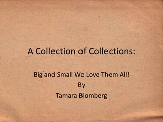 A Collection of Collections:

 Big and Small We Love Them All!
                By
        Tamara Blomberg
 