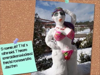 Snowmen, eh? That’s rather sexist. There are some notable snow ladies out there, but no one ever talks about them.  