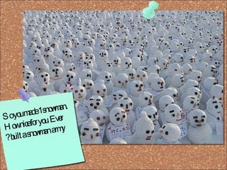 So you made 1 snowman. How nice for you. Ever built a snowman army? 