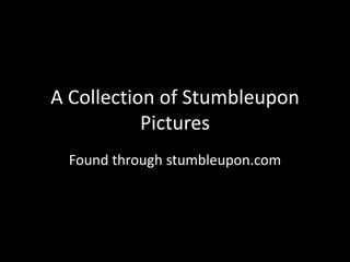 A Collection of Stumbleupon Pictures Found through stumbleupon.com 