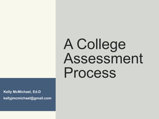 A College Assessment Process Kelly McMichael, Ed.D kellyjmcmichael@gmail.com 