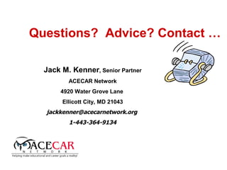 Questions? Advice? Contact …

  Jack M. Kenner, Senior Partner
         ACECAR Network
       4920 Water Grove Lane
       Ellicott City, MD 21043
  jackkenner@acecarnetwork.org
         1-443-364-9134
 