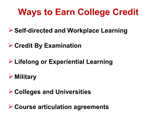 Ways to Earn College Credit
 Self-directed and Workplace Learning

 Credit By Examination

 Lifelong or Experiential Learning

 Military

 Colleges and Universities

 Course articulation agreements
 